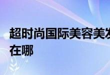 超時(shí)尚國(guó)際美容美發(fā)化妝美甲培訓(xùn)學(xué)校的地址在哪