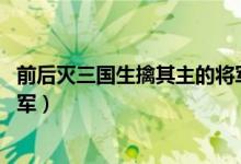 前后滅三國(guó)生擒其主的將軍是（前后滅三國(guó) 皆生擒其主的將軍）