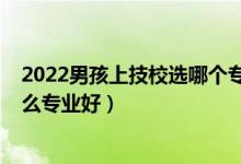 2022男孩上技校選哪個專業(yè)比較好（2022男生上技校學(xué)什么專業(yè)好）