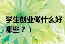 學(xué)生創(chuàng)業(yè)做什么好（適合大學(xué)生的創(chuàng)業(yè)模式有哪些？）