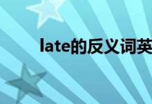 late的反義詞英語(yǔ)（late的反義詞）