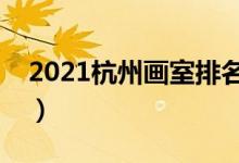 2021杭州畫(huà)室排名前十位（哪個(gè)畫(huà)室比較好）
