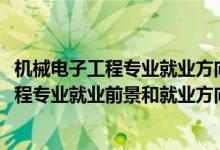 機(jī)械電子工程專(zhuān)業(yè)就業(yè)方向及前景分析(2022年機(jī)械電子工程專(zhuān)業(yè)就業(yè)前景和就業(yè)方向分析)