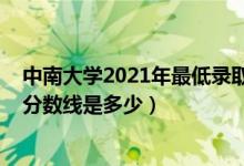 中南大學(xué)2021年最低錄取分?jǐn)?shù)線(xiàn)（2021中南大學(xué)各省錄取分?jǐn)?shù)線(xiàn)是多少）
