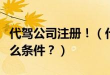 代駕公司注冊(cè)?。ù{公司怎么注冊(cè)？需要什么條件？）