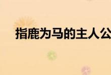指鹿為馬的主人公是誰(shuí)（出自哪個(gè)典故）