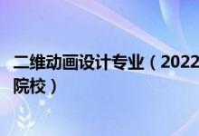 二維動畫設(shè)計(jì)專業(yè)（2022全國開設(shè)三維動畫設(shè)計(jì)專業(yè)有哪些院校）
