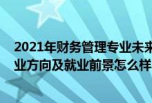 2021年財(cái)務(wù)管理專業(yè)未來就業(yè)趨勢(shì)（2022財(cái)務(wù)管理專業(yè)就業(yè)方向及就業(yè)前景怎么樣）