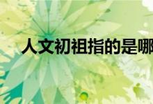 人文初祖指的是哪（人文初祖指的是誰(shuí)）