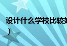 設(shè)計(jì)什么學(xué)校比較好（關(guān)于設(shè)計(jì)的學(xué)校有哪些）