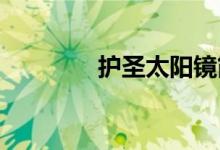 護(hù)圣太陽(yáng)鏡簡(jiǎn)介及鑒別方法
