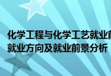 化學(xué)工程與化學(xué)工藝就業(yè)前景（2022年化學(xué)工程與工藝專(zhuān)業(yè)就業(yè)方向及就業(yè)前景分析）