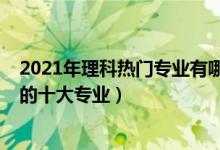 2021年理科熱門專業(yè)有哪些專業(yè)（2021年理科就業(yè)前景好的十大專業(yè)）