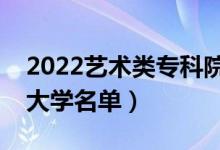 2022藝術(shù)類?？圃盒Ｓ心男ㄋ囆g(shù)專業(yè)?？拼髮W(xué)名單）