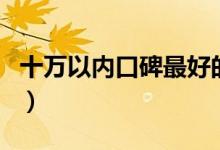 十萬以內(nèi)口碑最好的車（10萬以內(nèi)買什么車？）