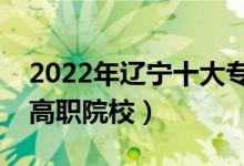 2022年遼寧十大?？茖W(xué)校排名（遼寧最好的高職院校）