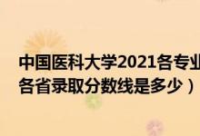 中國(guó)醫(yī)科大學(xué)2021各專業(yè)錄取分?jǐn)?shù)線（2021中國(guó)醫(yī)科大學(xué)各省錄取分?jǐn)?shù)線是多少）