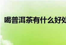喝普洱茶有什么好處？喝普洱茶的六大好處