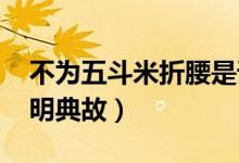 不為五斗米折腰是誰(shuí)(不為五斗米折腰的陶淵明典故）