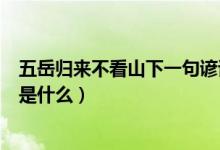 五岳歸來不看山下一句諺語是什么（五岳歸來不看山下一句是什么）