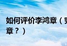 如何評(píng)價(jià)李鴻章（究竟該如何客觀地評(píng)價(jià)李鴻章？）