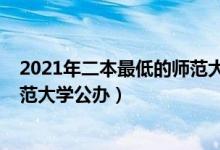 2021年二本最低的師范大學(xué)公辦(2022高考二本最低的師范大學(xué)公辦)
