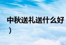中秋送禮送什么好（中秋佳節(jié)送什么禮物好？）