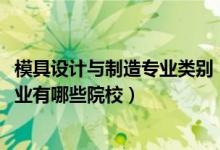 模具設(shè)計(jì)與制造專業(yè)類別（2022全國(guó)開(kāi)設(shè)模具設(shè)計(jì)與制造專業(yè)有哪些院校）