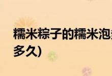 糯米粽子的糯米泡多久(包粽子糯米用開(kāi)水泡多久)