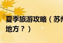 夏季旅游攻略（蘇州夏季旅游有哪些值得去的地方？）