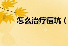 怎么治療痘坑（痘印痘坑怎么治？）