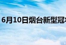 6月10日煙臺(tái)新型冠狀病毒肺炎疫情最新消息