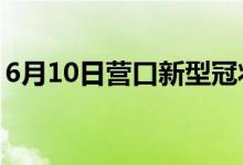 6月10日營(yíng)口新型冠狀病毒肺炎疫情最新消息