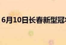 6月10日長(zhǎng)春新型冠狀病毒肺炎疫情最新消息