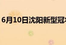6月10日沈陽(yáng)新型冠狀病毒肺炎疫情最新消息