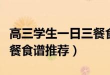 高三學(xué)生一日三餐食譜推薦（高三學(xué)生一日三餐食譜推薦）
