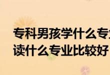 專科男孩學(xué)什么專業(yè)前景好（2022男生?？谱x什么專業(yè)比較好）