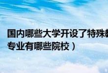 國內(nèi)哪些大學開設了特殊教育專業(yè)（2022全國開設特殊教育專業(yè)有哪些院校）
