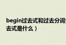 begin過去式和過去分詞分別是什么（begin現(xiàn)在分詞和過去式是什么）