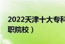 2022天津十大?？茖W(xué)校排名（天津最好的高職院校）