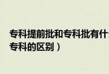 ?？铺崆芭蛯？婆惺裁磪^(qū)別（提前批專科是什么意思和?？频膮^(qū)別）