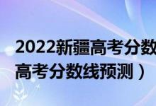 2022新疆高考分?jǐn)?shù)線預(yù)測單列類(2022新疆高考分?jǐn)?shù)線預(yù)測)