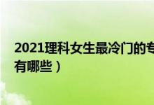 2021理科女生最冷門(mén)的專業(yè)（2022理科女生十大熱門(mén)專業(yè)有哪些）