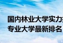 國(guó)內(nèi)林業(yè)大學(xué)實(shí)力排名(2022中國(guó)林業(yè)工程專業(yè)大學(xué)最新排名)
