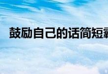 鼓勵(lì)自己的話簡(jiǎn)短霸氣（說(shuō)什么鼓勵(lì)自己）