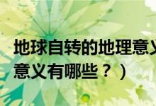 地球自轉(zhuǎn)的地理意義是什么（地球自轉(zhuǎn)的地理意義有哪些？）