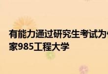 有能力通過(guò)研究生考試為什么在高考的時(shí)候沒(méi)能直接考入國(guó)家985工程大學(xué)