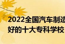 2022全國汽車制造類專業(yè)大專院校排名（最好的十大專科學(xué)校）
