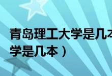 青島理工大學(xué)是幾本多少分錄?。ㄇ鄭u理工大學(xué)是幾本）