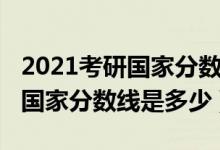 2021考研國家分?jǐn)?shù)線一般是多少（2021考研國家分?jǐn)?shù)線是多少）